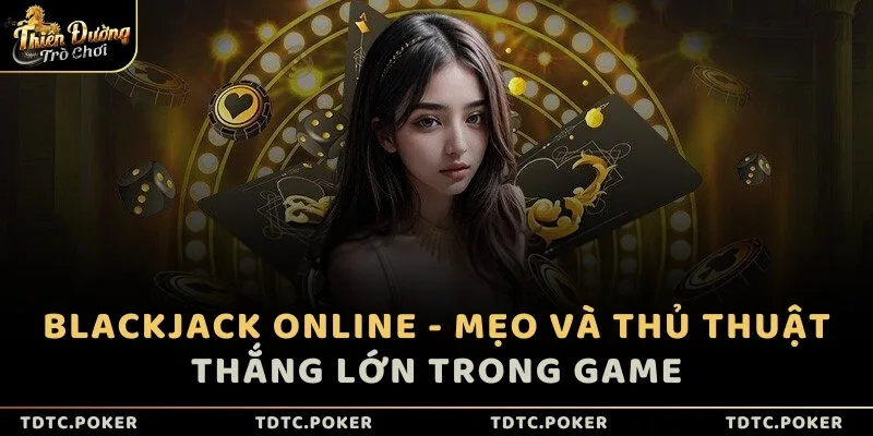 Blackjack online - Mẹo và thủ thuật thắng lớn trong game